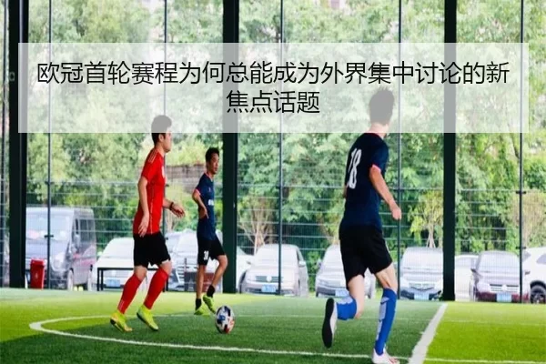欧冠首轮赛程为何总能成为外界集中讨论的新焦点话题