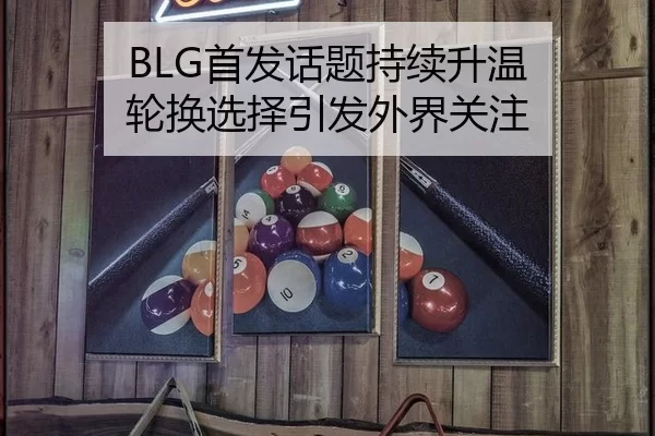 BLG首发话题持续升温 轮换选择引发外界关注